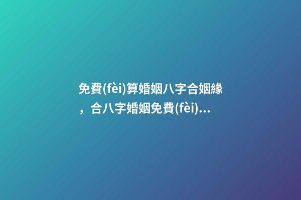 免費(fèi)算婚姻八字合姻緣，合八字婚姻免費(fèi)算婚姻 婚姻緣分測(cè)試免費(fèi)，婚姻測(cè)算 免費(fèi)緣分指數(shù)測(cè)試-第1張-觀點(diǎn)-玄機(jī)派